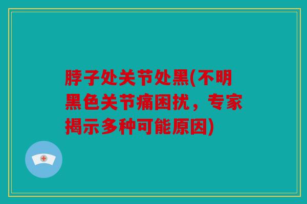 脖子处关节处黑(不明黑色关节痛困扰，专家揭示多种可能原因)