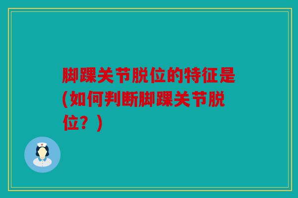 脚踝关节脱位的特征是(如何判断脚踝关节脱位？)