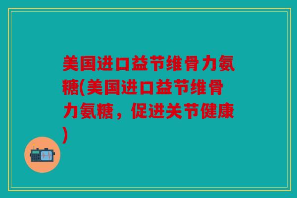 美国进口益节维骨力氨糖(美国进口益节维骨力氨糖，促进关节健康)