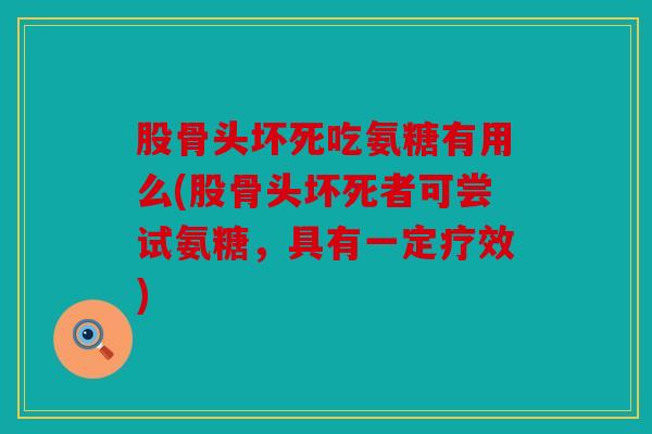 股骨头坏死吃氨糖有用么(股骨头坏死者可尝试氨糖，具有一定疗效)