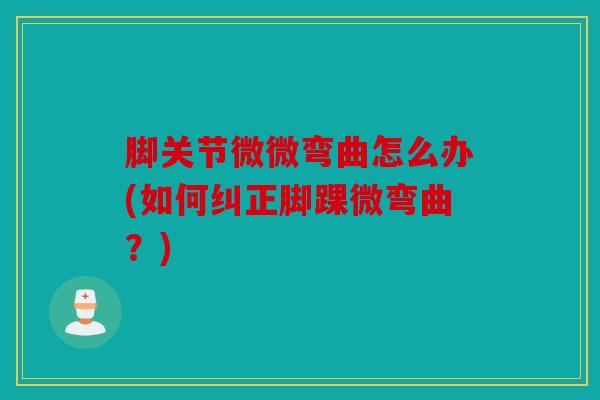 脚关节微微弯曲怎么办(如何纠正脚踝微弯曲？)