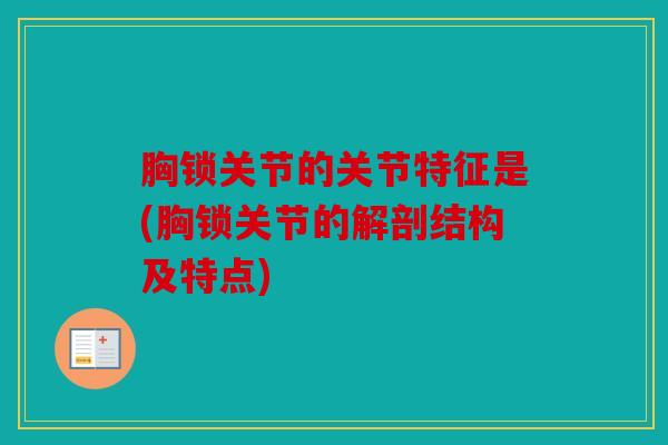 胸锁关节的关节特征是(胸锁关节的解剖结构及特点)