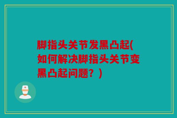 脚指头关节发黑凸起(如何解决脚指头关节变黑凸起问题？)