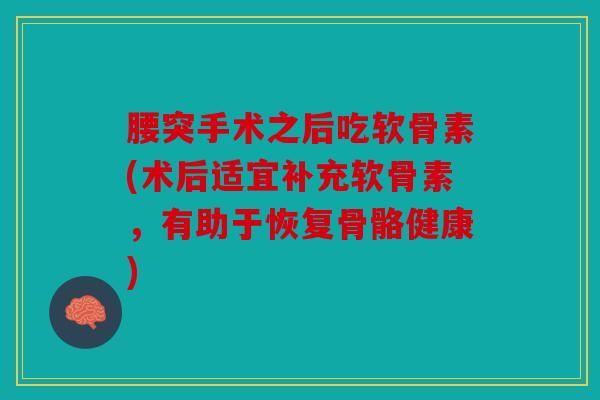 腰突手术之后吃软骨素(术后适宜补充软骨素，有助于恢复骨骼健康)