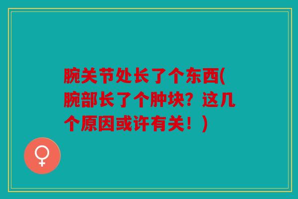 腕关节处长了个东西(腕部长了个肿块？这几个原因或许有关！)