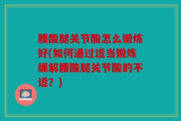 腰酸腿关节酸怎么锻炼好(如何通过适当锻炼缓解腰酸腿关节酸的不适？)