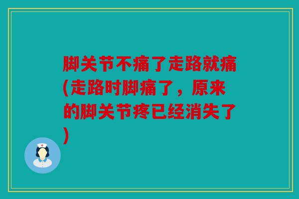 脚关节不痛了走路就痛(走路时脚痛了，原来的脚关节疼已经消失了)