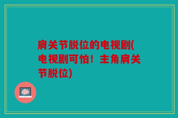 肩关节脱位的电视剧(电视剧可怕！主角肩关节脱位)