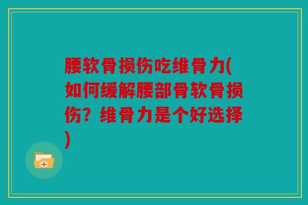 腰软骨损伤吃维骨力(如何缓解腰部骨软骨损伤？维骨力是个好选择)