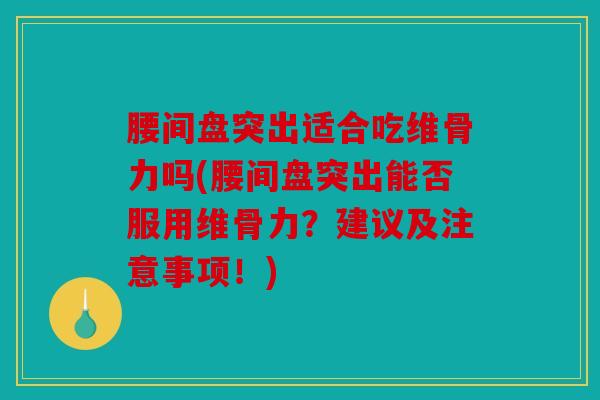 腰间盘突出适合吃维骨力吗(腰间盘突出能否服用维骨力？建议及注意事项！)