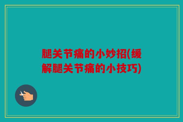 腿关节痛的小妙招(缓解腿关节痛的小技巧)