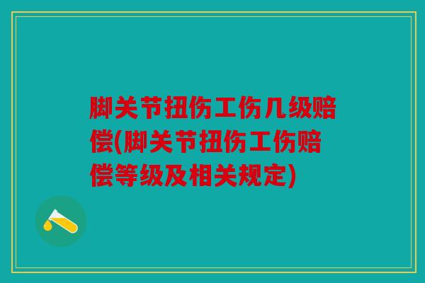 脚关节扭伤工伤几级赔偿(脚关节扭伤工伤赔偿等级及相关规定)