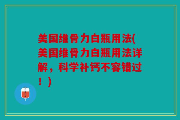 美国维骨力白瓶用法(美国维骨力白瓶用法详解，科学补钙不容错过！)