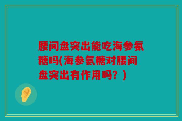 腰间盘突出能吃海参氨糖吗(海参氨糖对腰间盘突出有作用吗？)