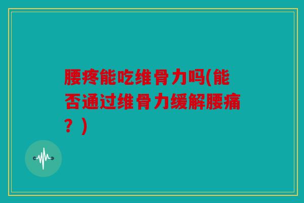 腰疼能吃维骨力吗(能否通过维骨力缓解腰痛？)