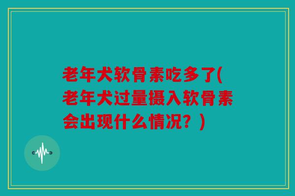 老年犬软骨素吃多了(老年犬过量摄入软骨素会出现什么情况？)