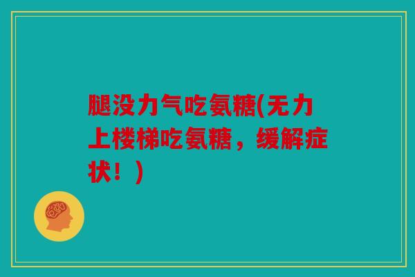 腿没力气吃氨糖(无力上楼梯吃氨糖，缓解症状！)