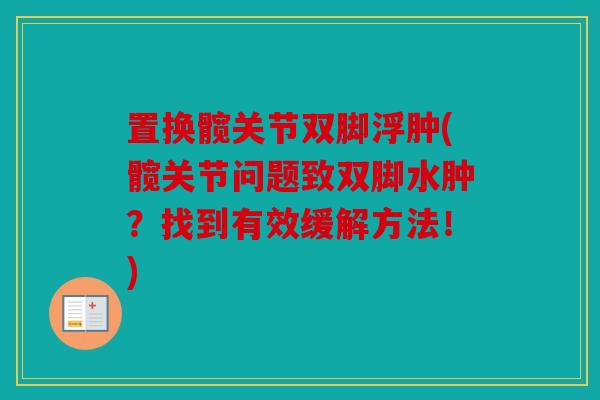 置换髋关节双脚浮肿(髋关节问题致双脚水肿？找到有效缓解方法！)