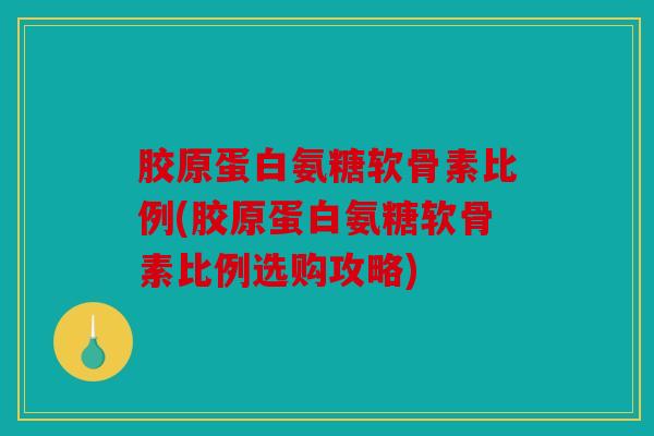 胶原蛋白氨糖软骨素比例(胶原蛋白氨糖软骨素比例选购攻略)