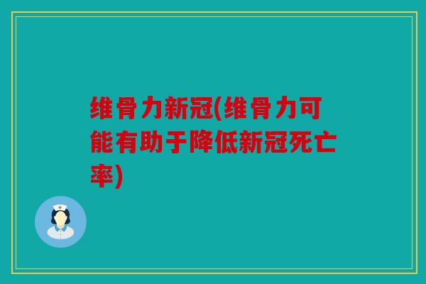 维骨力新冠(维骨力可能有助于降低新冠死亡率)