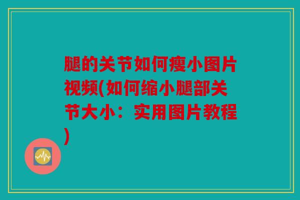 腿的关节如何瘦小图片视频(如何缩小腿部关节大小：实用图片教程)