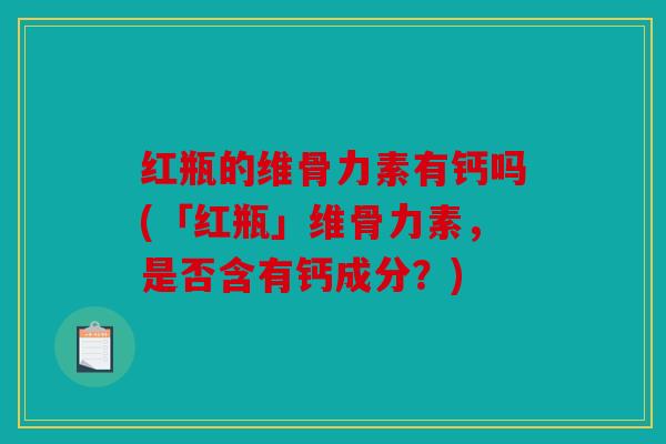 红瓶的维骨力素有钙吗(「红瓶」维骨力素，是否含有钙成分？)