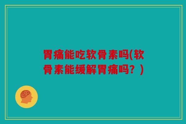 胃痛能吃软骨素吗(软骨素能缓解胃痛吗？)