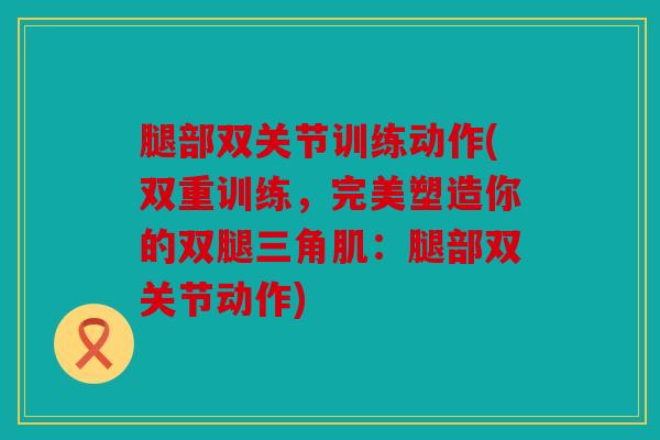 腿部双关节训练动作(双重训练，完美塑造你的双腿三角肌：腿部双关节动作)