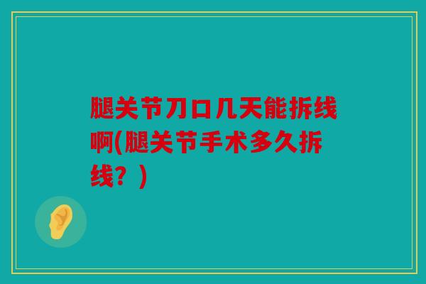腿关节刀口几天能拆线啊(腿关节手术多久拆线？)