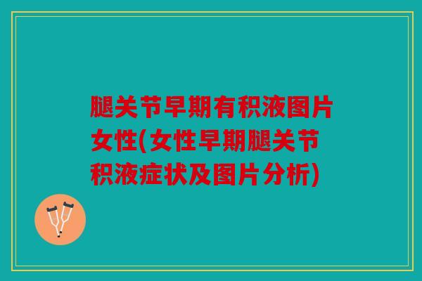 腿关节早期有积液图片女性(女性早期腿关节积液症状及图片分析)