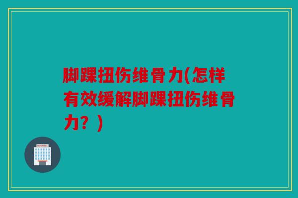 脚踝扭伤维骨力(怎样有效缓解脚踝扭伤维骨力？)