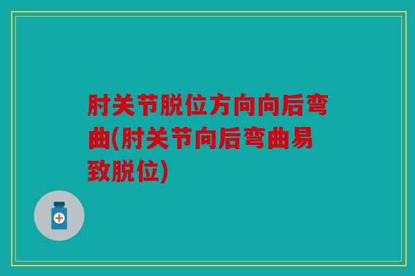 肘关节脱位方向向后弯曲(肘关节向后弯曲易致脱位)