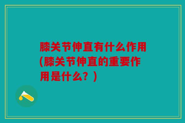 膝关节伸直有什么作用(膝关节伸直的重要作用是什么？)