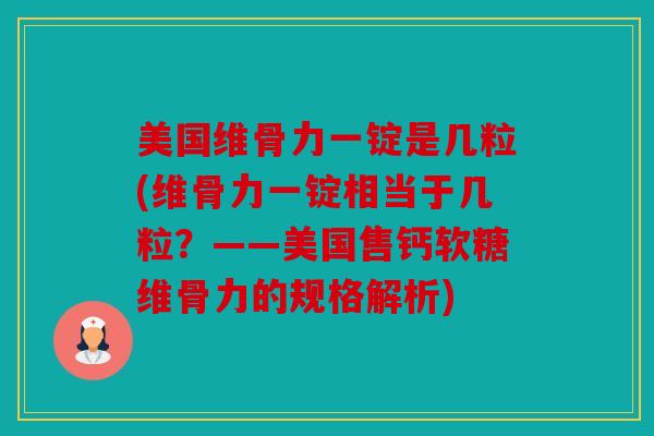 美国维骨力一锭是几粒(维骨力一锭相当于几粒？——美国售钙软糖维骨力的规格解析)