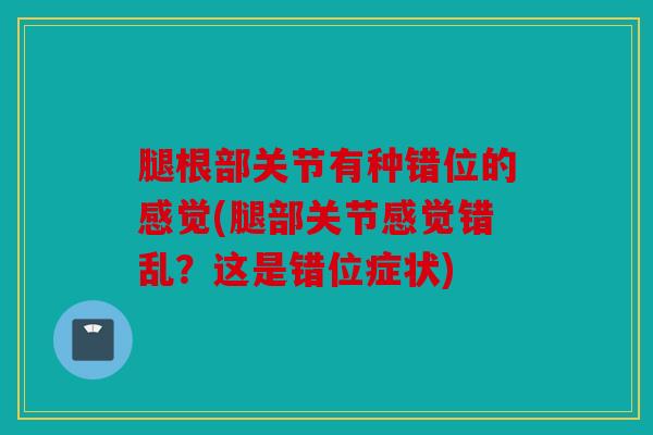 腿根部关节有种错位的感觉(腿部关节感觉错乱？这是错位症状)