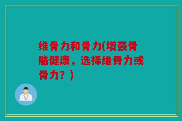 维骨力和骨力(增强骨骼健康，选择维骨力或骨力？)
