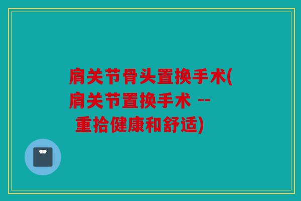 肩关节骨头置换手术(肩关节置换手术 -- 重拾健康和舒适)