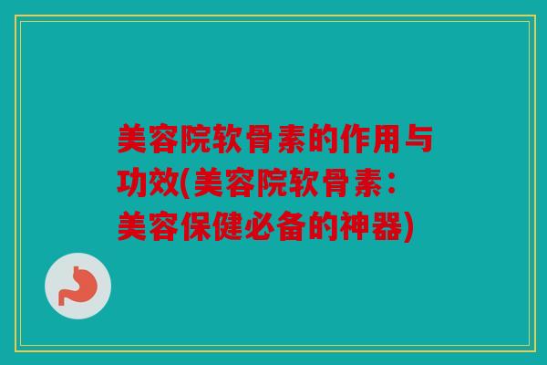 美容院软骨素的作用与功效(美容院软骨素：美容保健必备的神器)