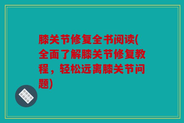 膝关节修复全书阅读(全面了解膝关节修复教程，轻松远离膝关节问题)