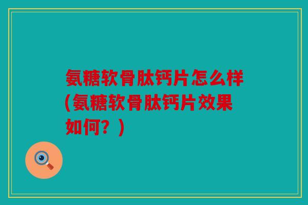 氨糖软骨肽钙片怎么样(氨糖软骨肽钙片效果如何？)