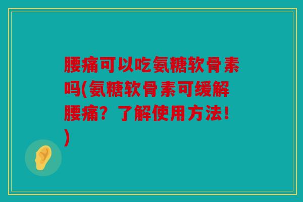 腰痛可以吃氨糖软骨素吗(氨糖软骨素可缓解腰痛？了解使用方法！)