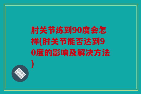 肘关节练到90度会怎样(肘关节能否达到90度的影响及解决方法)