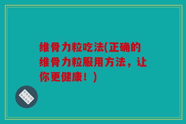 维骨力粒吃法(正确的维骨力粒服用方法，让你更健康！)