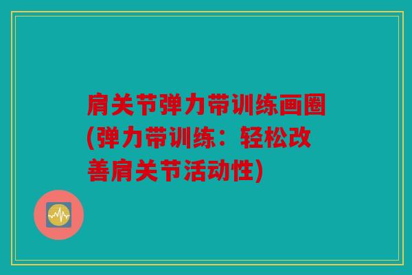 肩关节弹力带训练画圈(弹力带训练：轻松改善肩关节活动性)