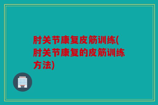 肘关节康复皮筋训练(肘关节康复的皮筋训练方法)
