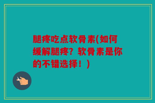 腿疼吃点软骨素(如何缓解腿疼？软骨素是你的不错选择！)