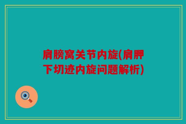 肩膀窝关节内旋(肩胛下切迹内旋问题解析)