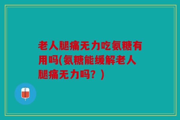老人腿痛无力吃氨糖有用吗(氨糖能缓解老人腿痛无力吗？)