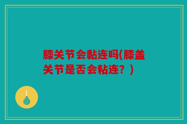 膝关节会黏连吗(膝盖关节是否会粘连？)