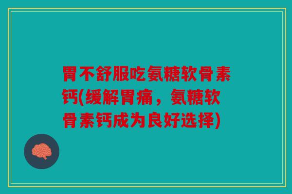 胃不舒服吃氨糖软骨素钙(缓解胃痛，氨糖软骨素钙成为良好选择)